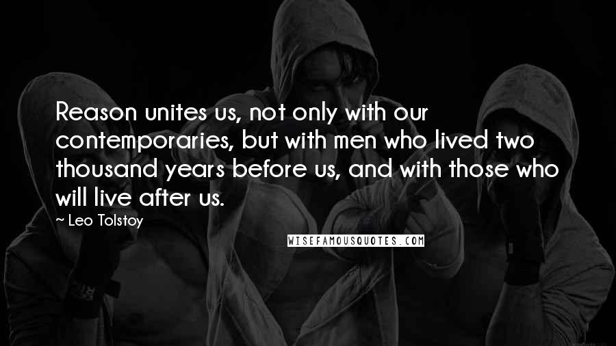 Leo Tolstoy Quotes: Reason unites us, not only with our contemporaries, but with men who lived two thousand years before us, and with those who will live after us.