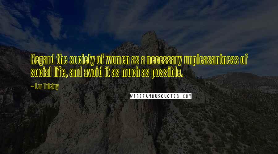 Leo Tolstoy Quotes: Regard the society of women as a necessary unpleasantness of social life, and avoid it as much as possible.