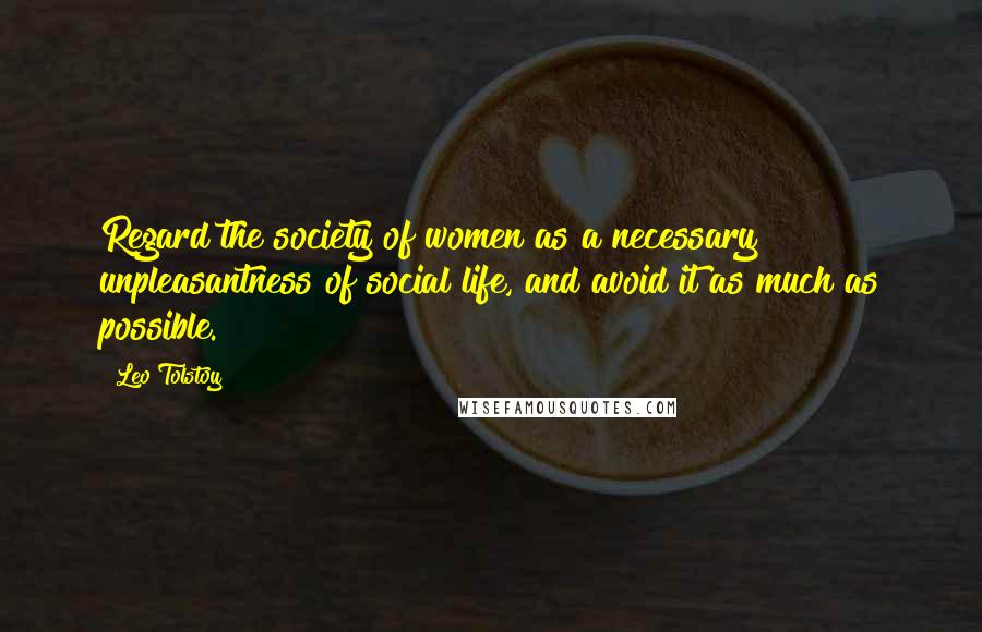 Leo Tolstoy Quotes: Regard the society of women as a necessary unpleasantness of social life, and avoid it as much as possible.