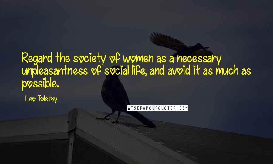 Leo Tolstoy Quotes: Regard the society of women as a necessary unpleasantness of social life, and avoid it as much as possible.