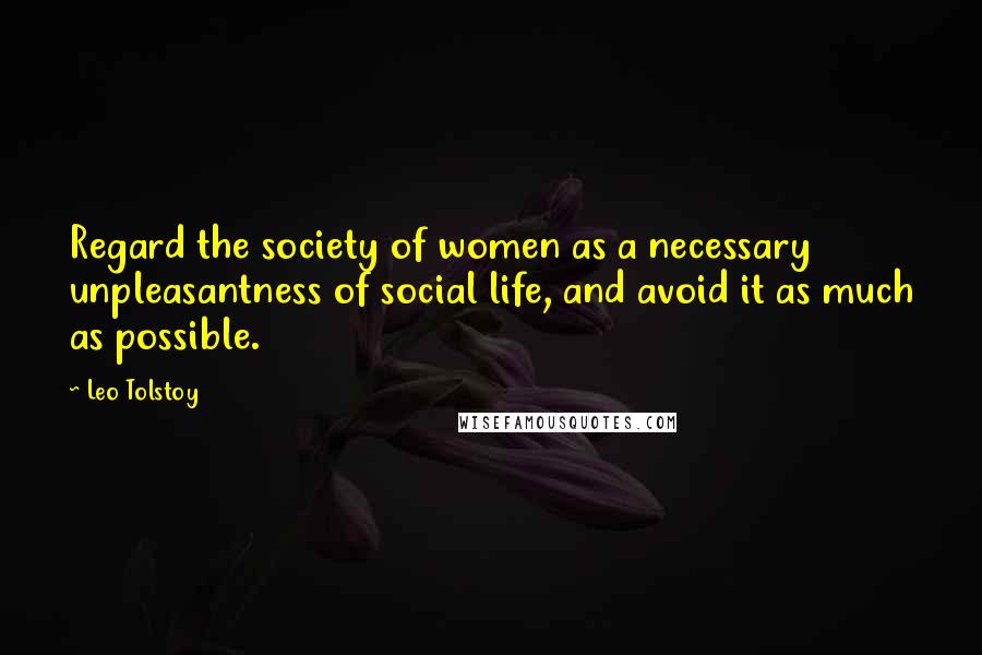 Leo Tolstoy Quotes: Regard the society of women as a necessary unpleasantness of social life, and avoid it as much as possible.