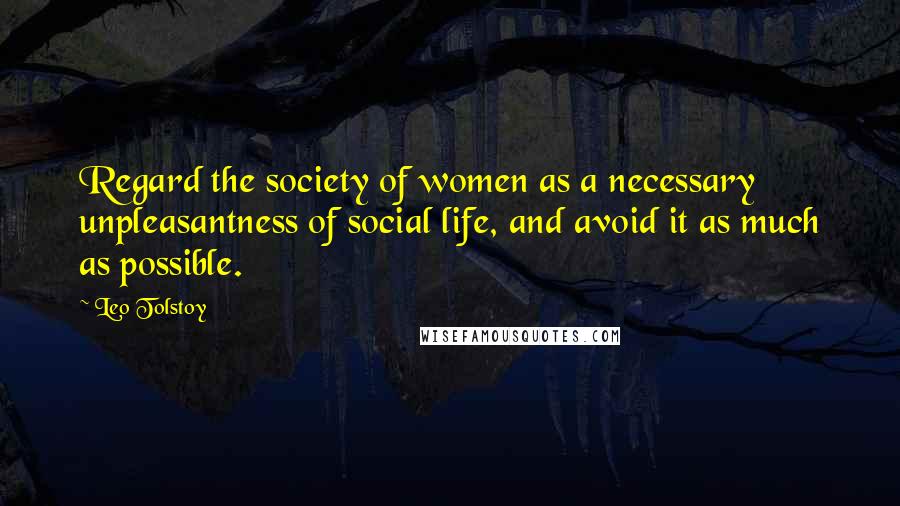 Leo Tolstoy Quotes: Regard the society of women as a necessary unpleasantness of social life, and avoid it as much as possible.