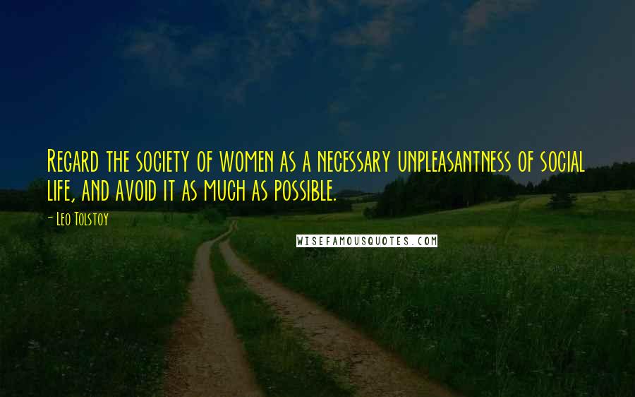 Leo Tolstoy Quotes: Regard the society of women as a necessary unpleasantness of social life, and avoid it as much as possible.