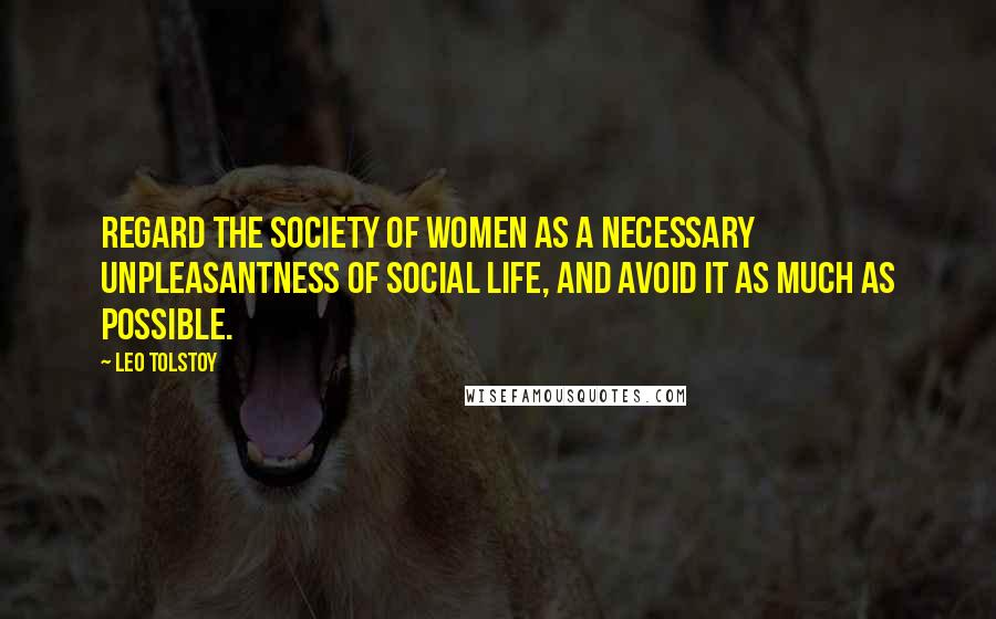 Leo Tolstoy Quotes: Regard the society of women as a necessary unpleasantness of social life, and avoid it as much as possible.