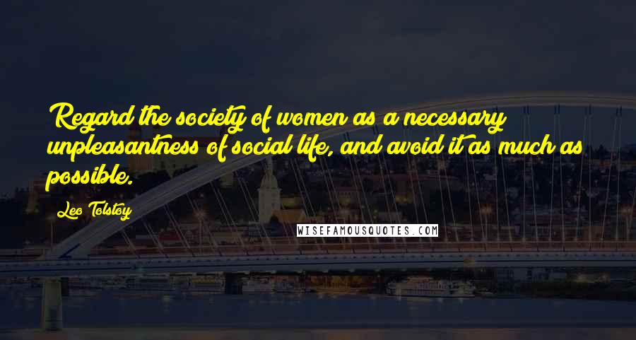 Leo Tolstoy Quotes: Regard the society of women as a necessary unpleasantness of social life, and avoid it as much as possible.