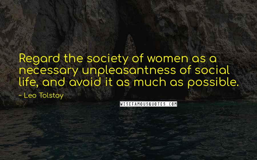 Leo Tolstoy Quotes: Regard the society of women as a necessary unpleasantness of social life, and avoid it as much as possible.