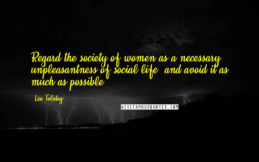 Leo Tolstoy Quotes: Regard the society of women as a necessary unpleasantness of social life, and avoid it as much as possible.