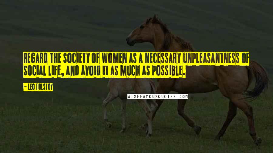 Leo Tolstoy Quotes: Regard the society of women as a necessary unpleasantness of social life, and avoid it as much as possible.