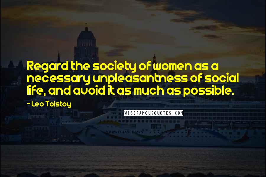 Leo Tolstoy Quotes: Regard the society of women as a necessary unpleasantness of social life, and avoid it as much as possible.