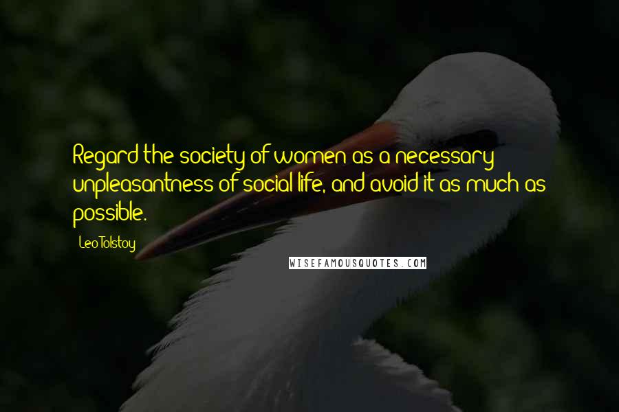 Leo Tolstoy Quotes: Regard the society of women as a necessary unpleasantness of social life, and avoid it as much as possible.