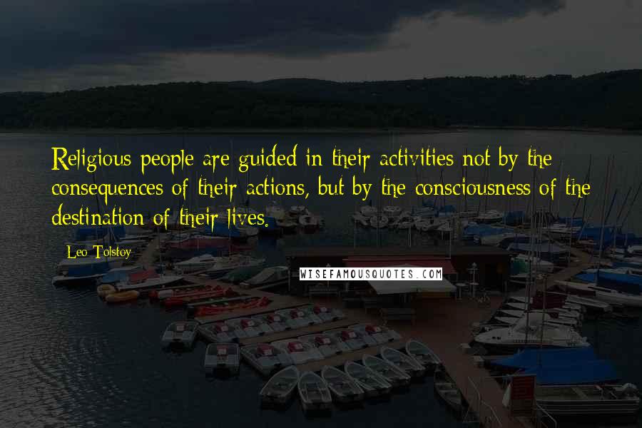 Leo Tolstoy Quotes: Religious people are guided in their activities not by the consequences of their actions, but by the consciousness of the destination of their lives.