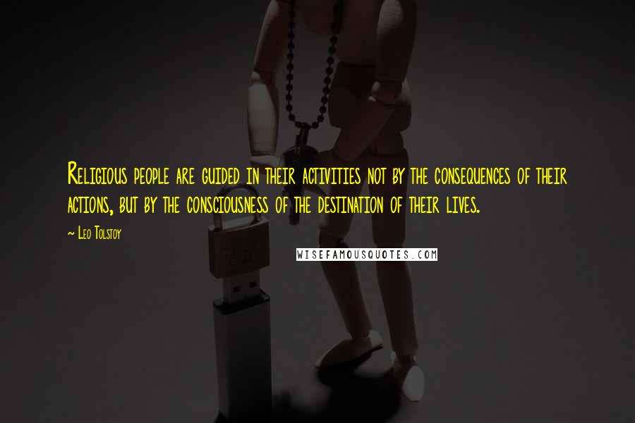 Leo Tolstoy Quotes: Religious people are guided in their activities not by the consequences of their actions, but by the consciousness of the destination of their lives.