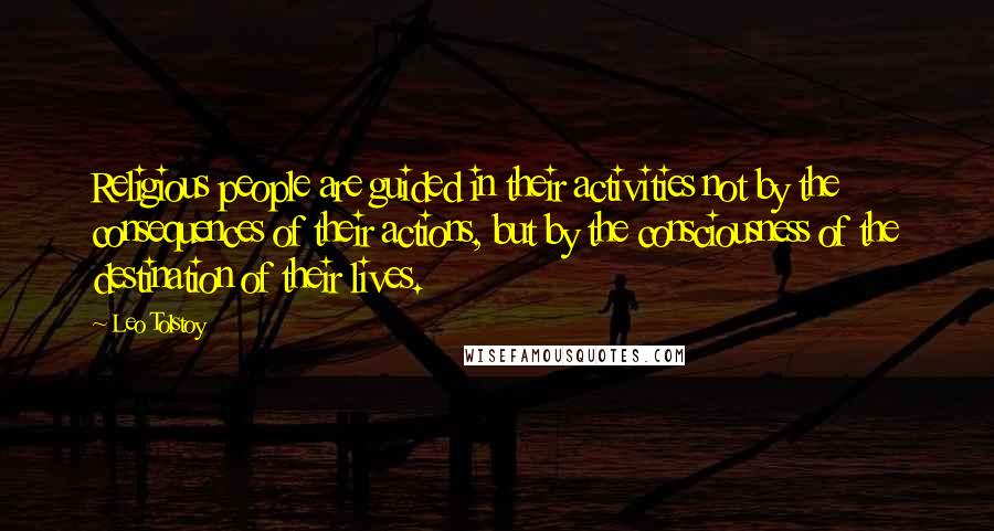 Leo Tolstoy Quotes: Religious people are guided in their activities not by the consequences of their actions, but by the consciousness of the destination of their lives.