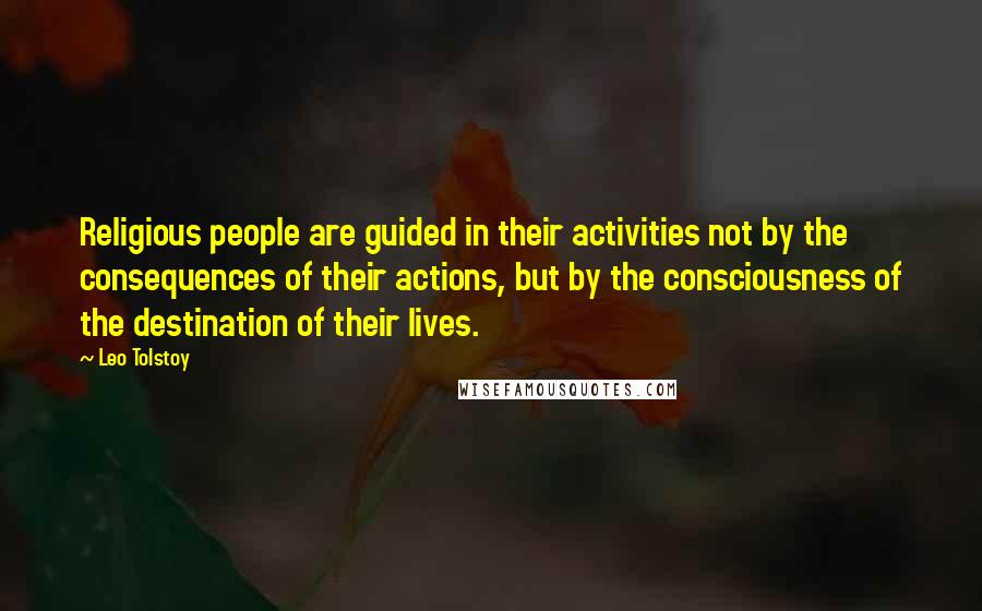 Leo Tolstoy Quotes: Religious people are guided in their activities not by the consequences of their actions, but by the consciousness of the destination of their lives.