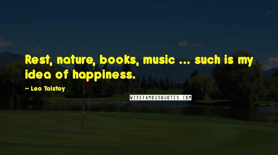 Leo Tolstoy Quotes: Rest, nature, books, music ... such is my idea of happiness.