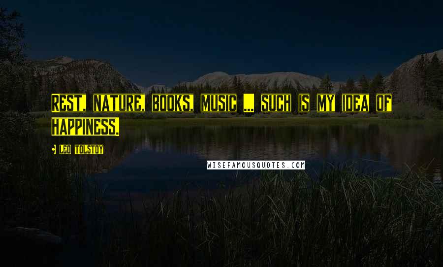 Leo Tolstoy Quotes: Rest, nature, books, music ... such is my idea of happiness.