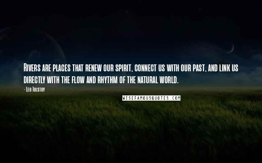 Leo Tolstoy Quotes: Rivers are places that renew our spirit, connect us with our past, and link us directly with the flow and rhythm of the natural world.