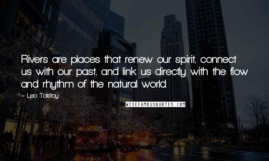 Leo Tolstoy Quotes: Rivers are places that renew our spirit, connect us with our past, and link us directly with the flow and rhythm of the natural world.