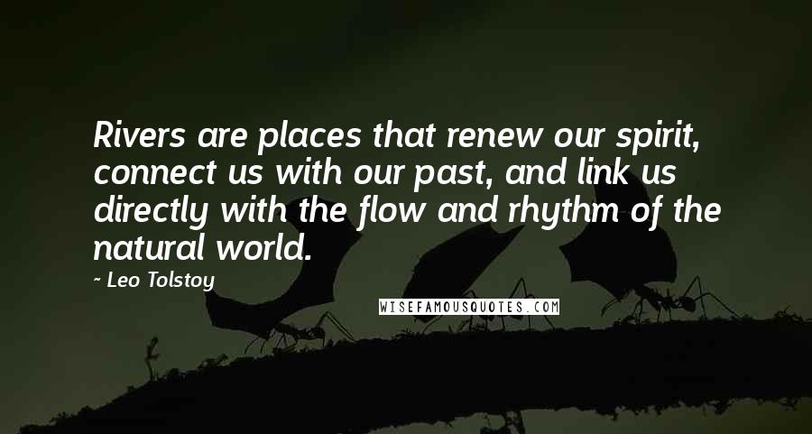 Leo Tolstoy Quotes: Rivers are places that renew our spirit, connect us with our past, and link us directly with the flow and rhythm of the natural world.