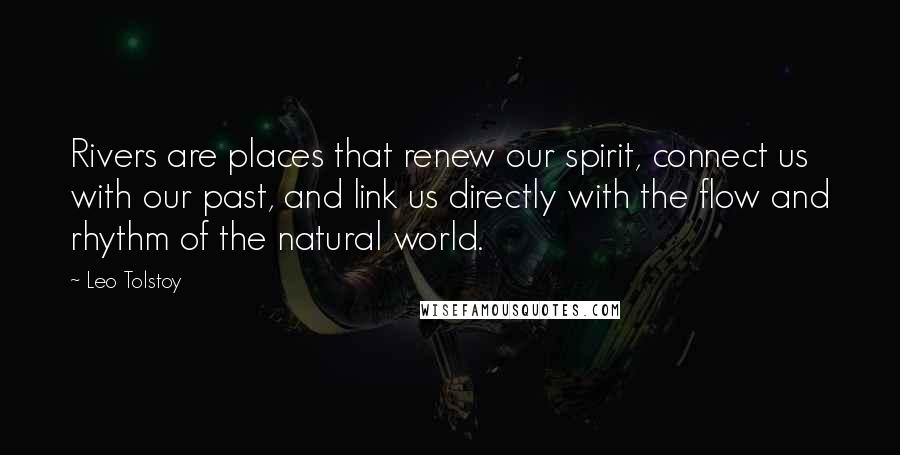 Leo Tolstoy Quotes: Rivers are places that renew our spirit, connect us with our past, and link us directly with the flow and rhythm of the natural world.