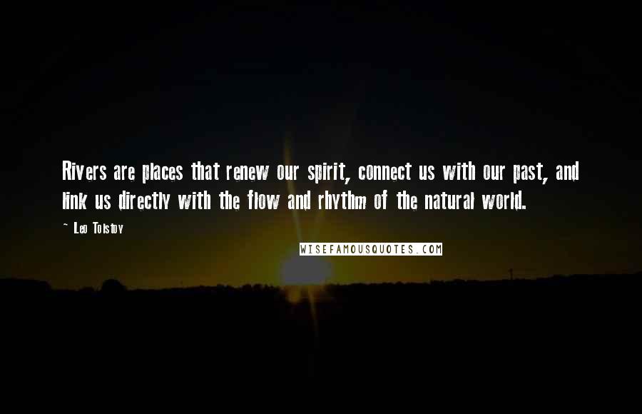 Leo Tolstoy Quotes: Rivers are places that renew our spirit, connect us with our past, and link us directly with the flow and rhythm of the natural world.