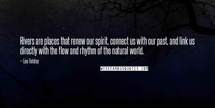 Leo Tolstoy Quotes: Rivers are places that renew our spirit, connect us with our past, and link us directly with the flow and rhythm of the natural world.