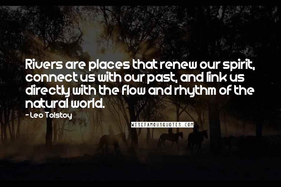 Leo Tolstoy Quotes: Rivers are places that renew our spirit, connect us with our past, and link us directly with the flow and rhythm of the natural world.