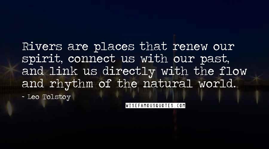 Leo Tolstoy Quotes: Rivers are places that renew our spirit, connect us with our past, and link us directly with the flow and rhythm of the natural world.