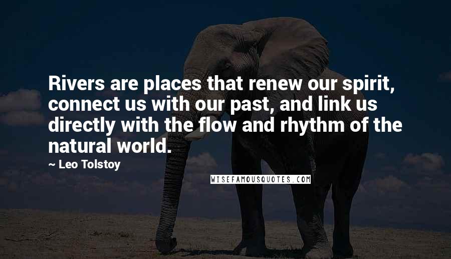 Leo Tolstoy Quotes: Rivers are places that renew our spirit, connect us with our past, and link us directly with the flow and rhythm of the natural world.