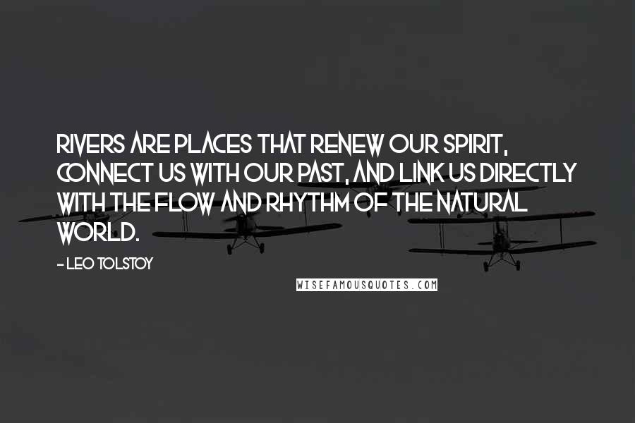 Leo Tolstoy Quotes: Rivers are places that renew our spirit, connect us with our past, and link us directly with the flow and rhythm of the natural world.