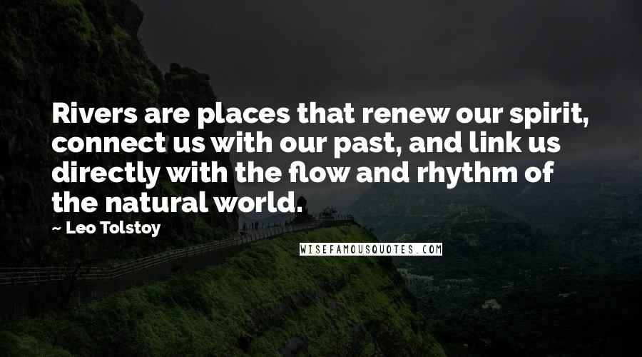 Leo Tolstoy Quotes: Rivers are places that renew our spirit, connect us with our past, and link us directly with the flow and rhythm of the natural world.