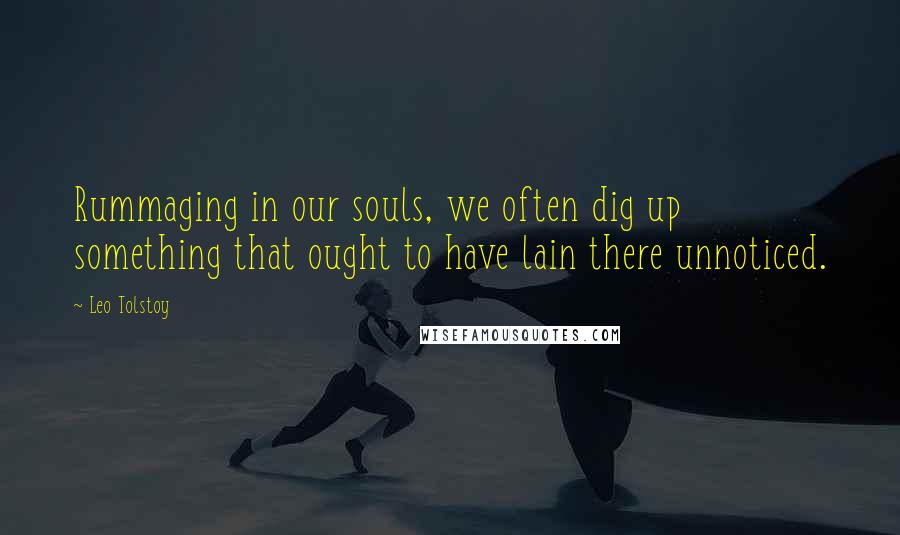 Leo Tolstoy Quotes: Rummaging in our souls, we often dig up something that ought to have lain there unnoticed.