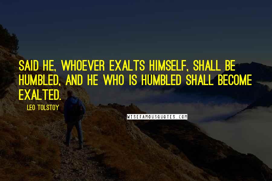 Leo Tolstoy Quotes: Said He, whoever exalts himself, shall be humbled, and he who is humbled shall become exalted.