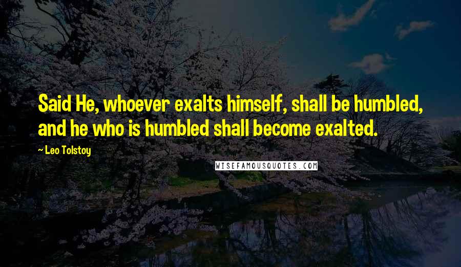 Leo Tolstoy Quotes: Said He, whoever exalts himself, shall be humbled, and he who is humbled shall become exalted.