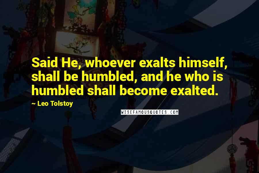 Leo Tolstoy Quotes: Said He, whoever exalts himself, shall be humbled, and he who is humbled shall become exalted.