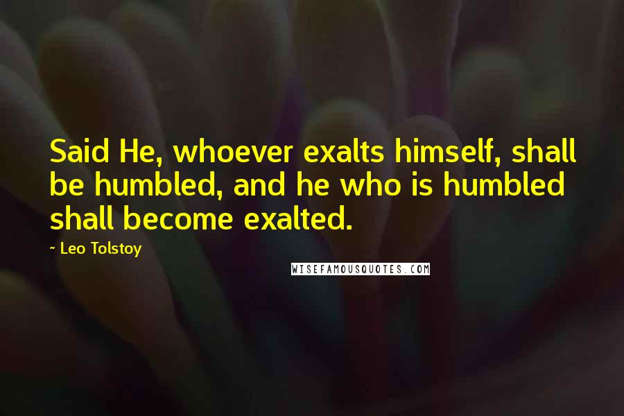 Leo Tolstoy Quotes: Said He, whoever exalts himself, shall be humbled, and he who is humbled shall become exalted.