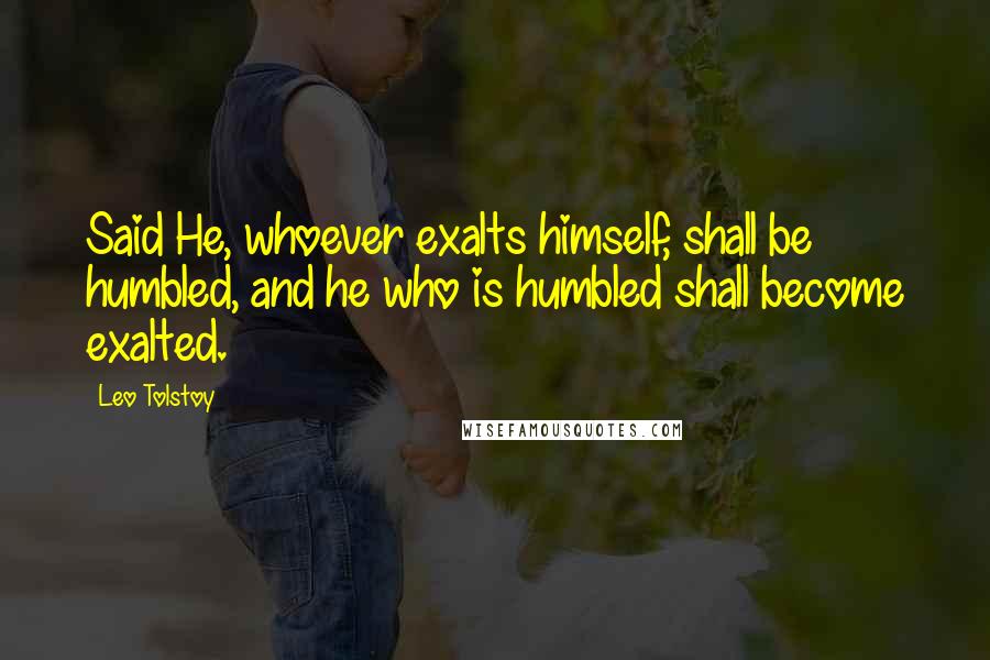 Leo Tolstoy Quotes: Said He, whoever exalts himself, shall be humbled, and he who is humbled shall become exalted.