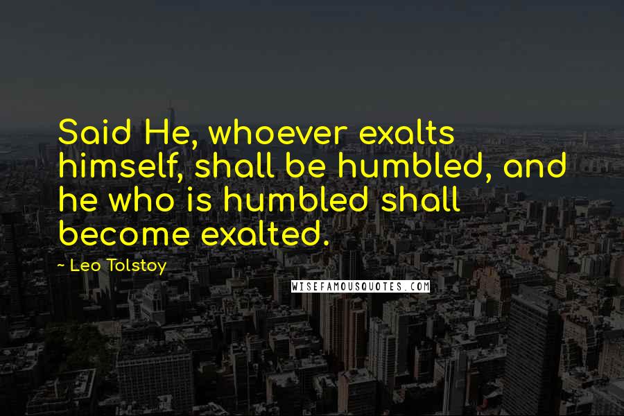 Leo Tolstoy Quotes: Said He, whoever exalts himself, shall be humbled, and he who is humbled shall become exalted.