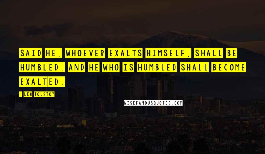 Leo Tolstoy Quotes: Said He, whoever exalts himself, shall be humbled, and he who is humbled shall become exalted.