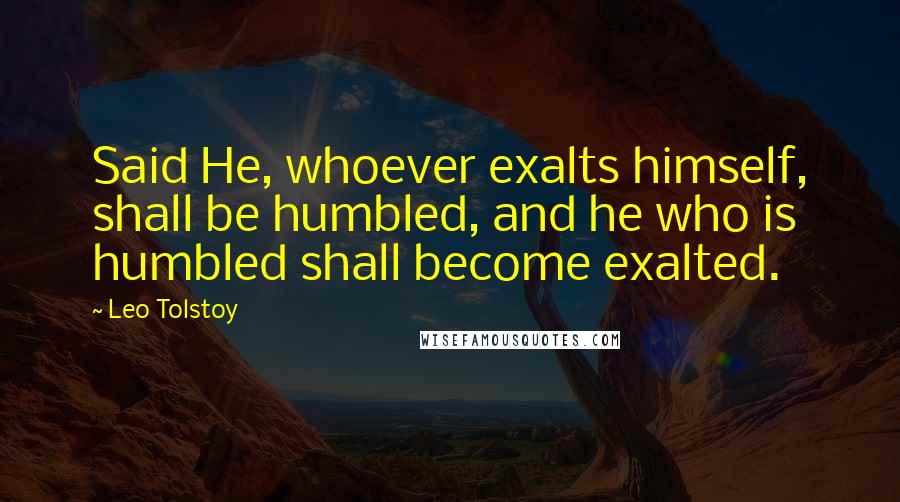 Leo Tolstoy Quotes: Said He, whoever exalts himself, shall be humbled, and he who is humbled shall become exalted.