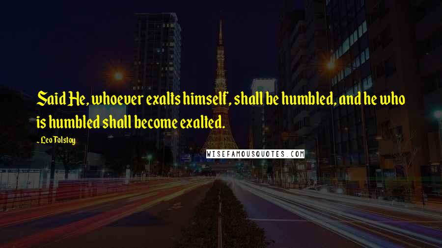 Leo Tolstoy Quotes: Said He, whoever exalts himself, shall be humbled, and he who is humbled shall become exalted.