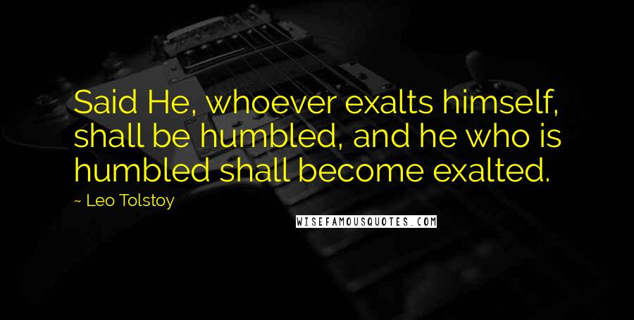 Leo Tolstoy Quotes: Said He, whoever exalts himself, shall be humbled, and he who is humbled shall become exalted.