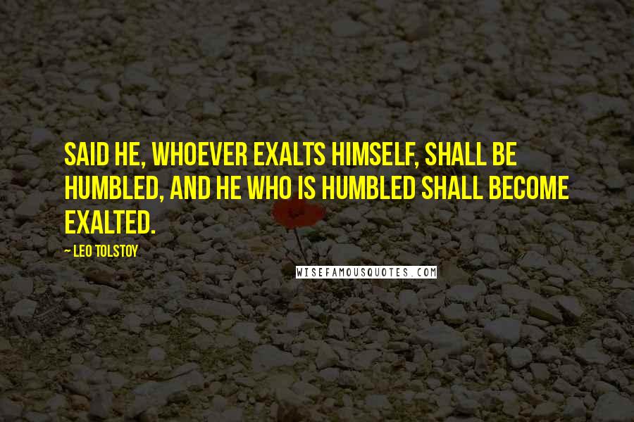 Leo Tolstoy Quotes: Said He, whoever exalts himself, shall be humbled, and he who is humbled shall become exalted.