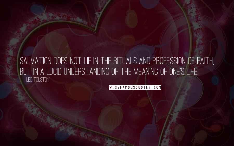 Leo Tolstoy Quotes: Salvation does not lie in the rituals and profession of faith, but in a lucid understanding of the meaning of one's life.