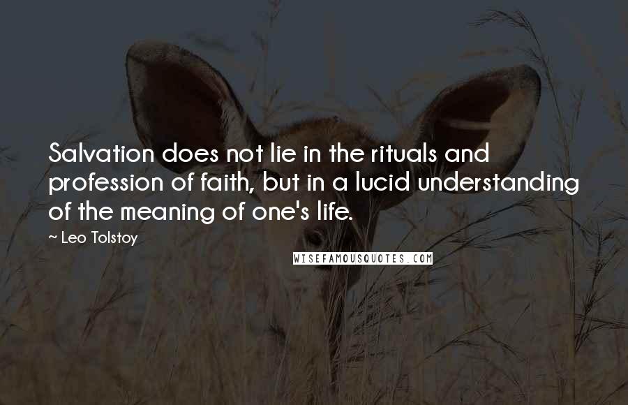 Leo Tolstoy Quotes: Salvation does not lie in the rituals and profession of faith, but in a lucid understanding of the meaning of one's life.