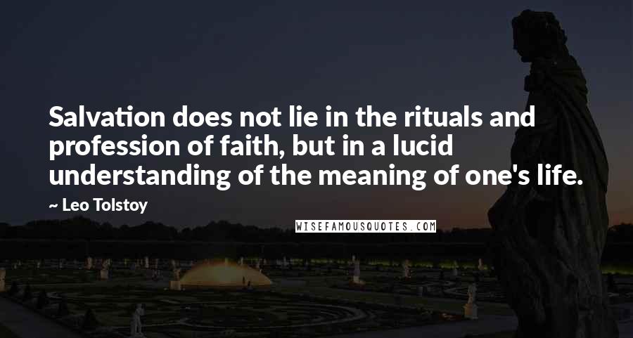 Leo Tolstoy Quotes: Salvation does not lie in the rituals and profession of faith, but in a lucid understanding of the meaning of one's life.