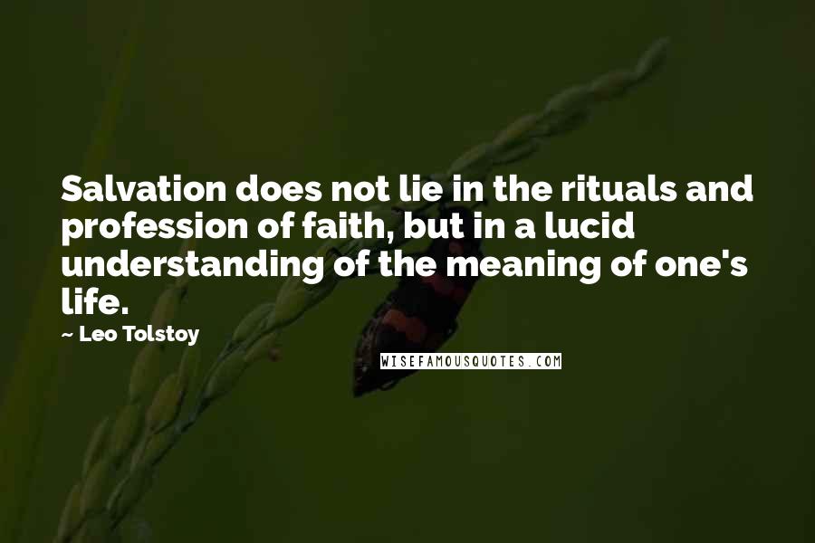 Leo Tolstoy Quotes: Salvation does not lie in the rituals and profession of faith, but in a lucid understanding of the meaning of one's life.