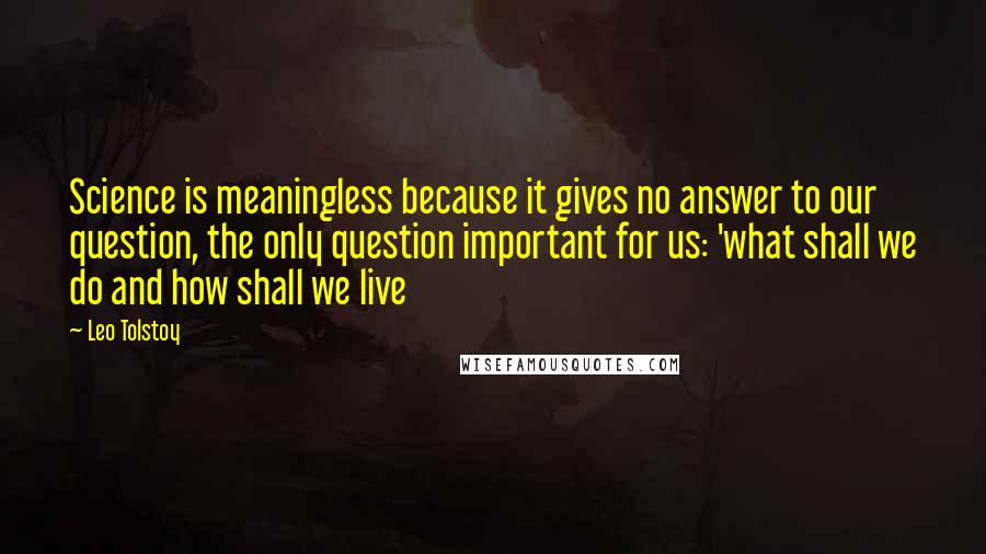 Leo Tolstoy Quotes: Science is meaningless because it gives no answer to our question, the only question important for us: 'what shall we do and how shall we live