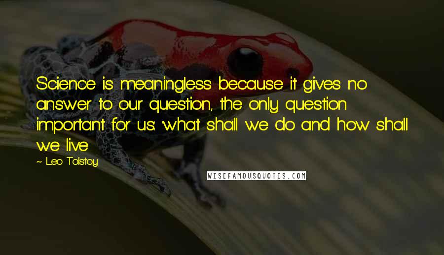 Leo Tolstoy Quotes: Science is meaningless because it gives no answer to our question, the only question important for us: 'what shall we do and how shall we live