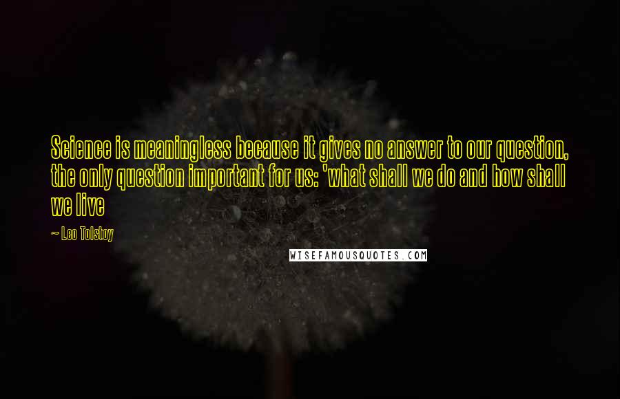 Leo Tolstoy Quotes: Science is meaningless because it gives no answer to our question, the only question important for us: 'what shall we do and how shall we live